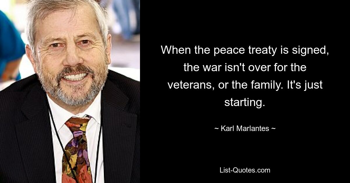 When the peace treaty is signed, the war isn't over for the veterans, or the family. It's just starting. — © Karl Marlantes