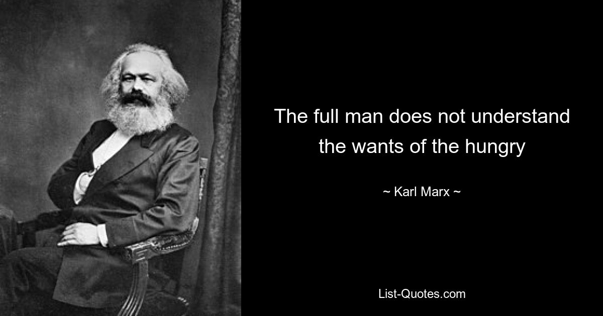 The full man does not understand the wants of the hungry — © Karl Marx