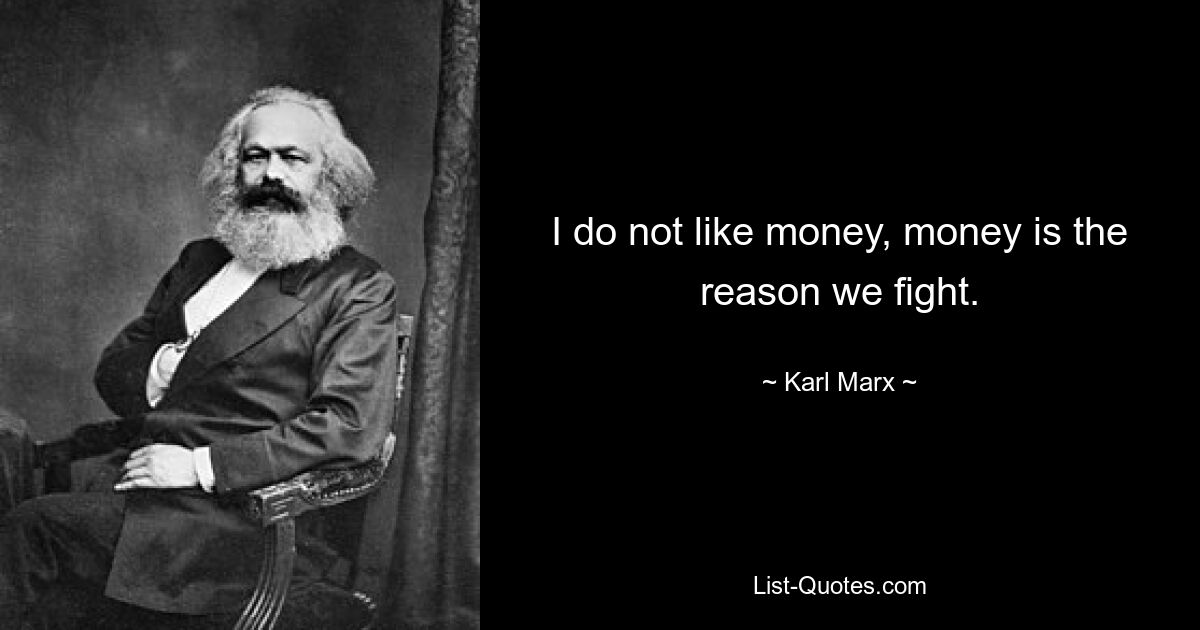 I do not like money, money is the reason we fight. — © Karl Marx