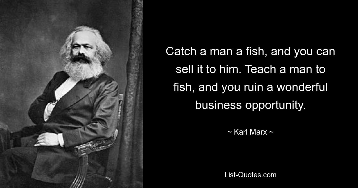 Catch a man a fish, and you can sell it to him. Teach a man to fish, and you ruin a wonderful business opportunity. — © Karl Marx