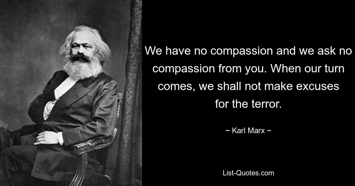 We have no compassion and we ask no compassion from you. When our turn comes, we shall not make excuses for the terror. — © Karl Marx