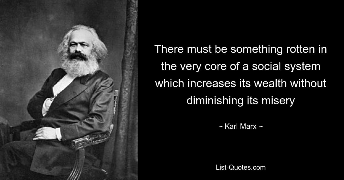 There must be something rotten in the very core of a social system which increases its wealth without diminishing its misery — © Karl Marx