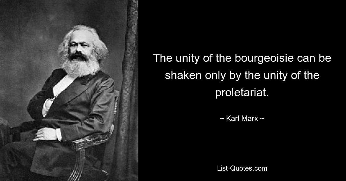 The unity of the bourgeoisie can be shaken only by the unity of the proletariat. — © Karl Marx