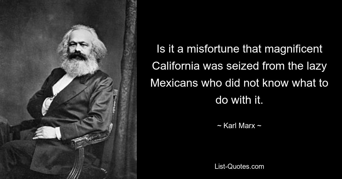 Is it a misfortune that magnificent California was seized from the lazy Mexicans who did not know what to do with it. — © Karl Marx