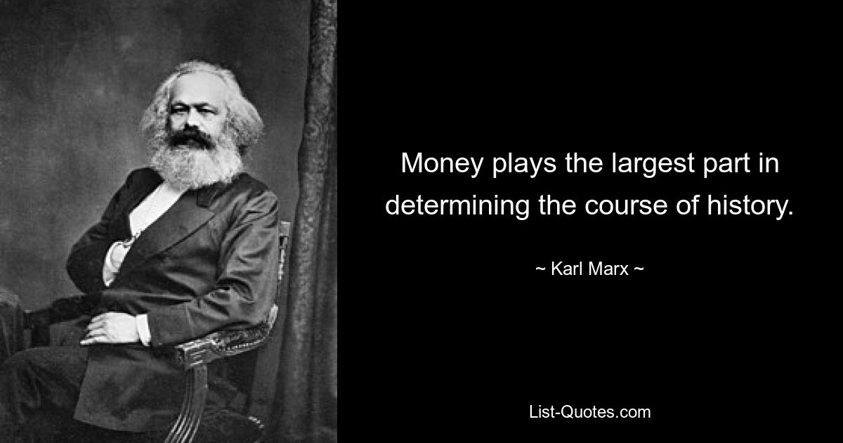 Money plays the largest part in determining the course of history. — © Karl Marx