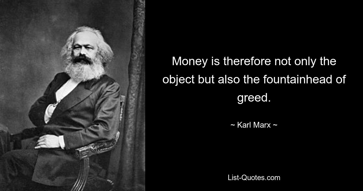 Money is therefore not only the object but also the fountainhead of greed. — © Karl Marx