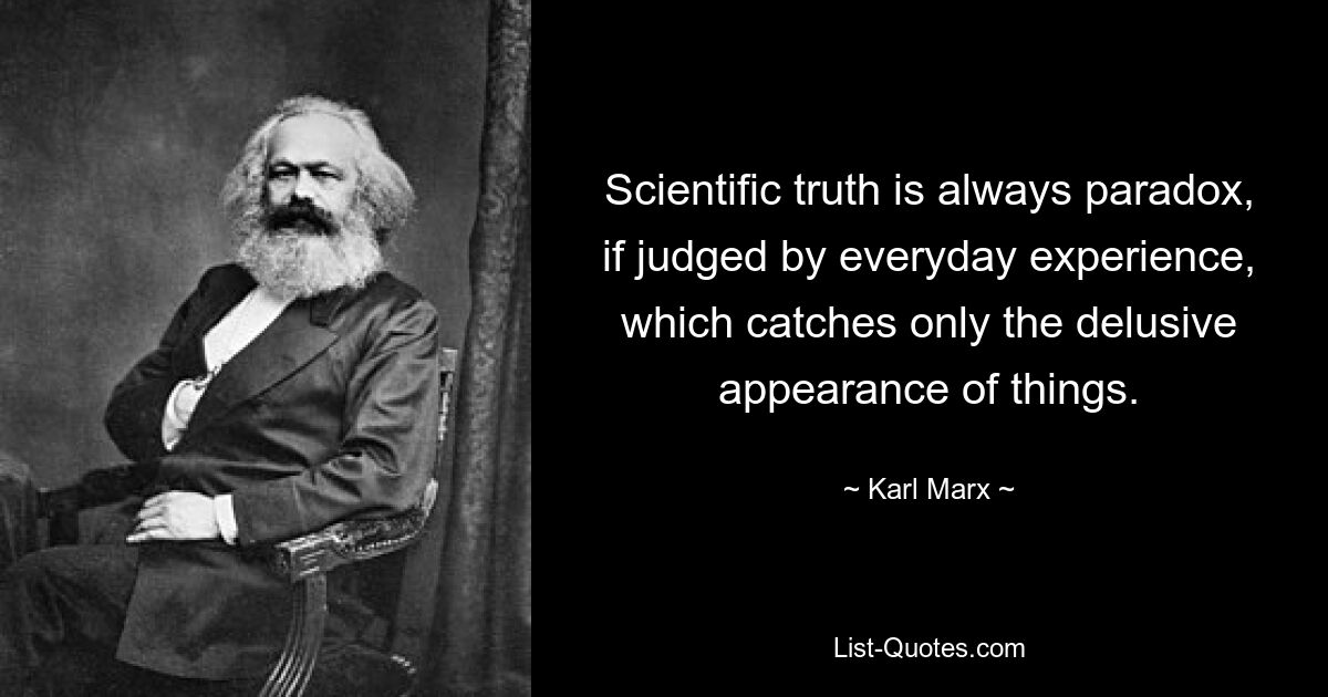 Scientific truth is always paradox, if judged by everyday experience, which catches only the delusive appearance of things. — © Karl Marx