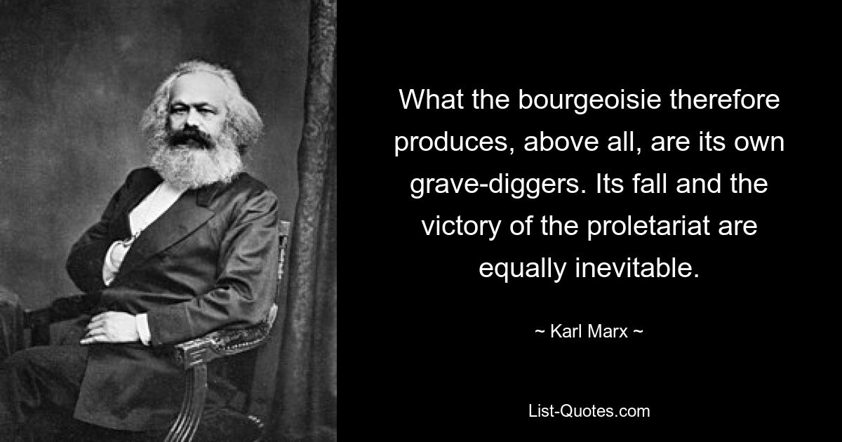 What the bourgeoisie therefore produces, above all, are its own grave-diggers. Its fall and the victory of the proletariat are equally inevitable. — © Karl Marx