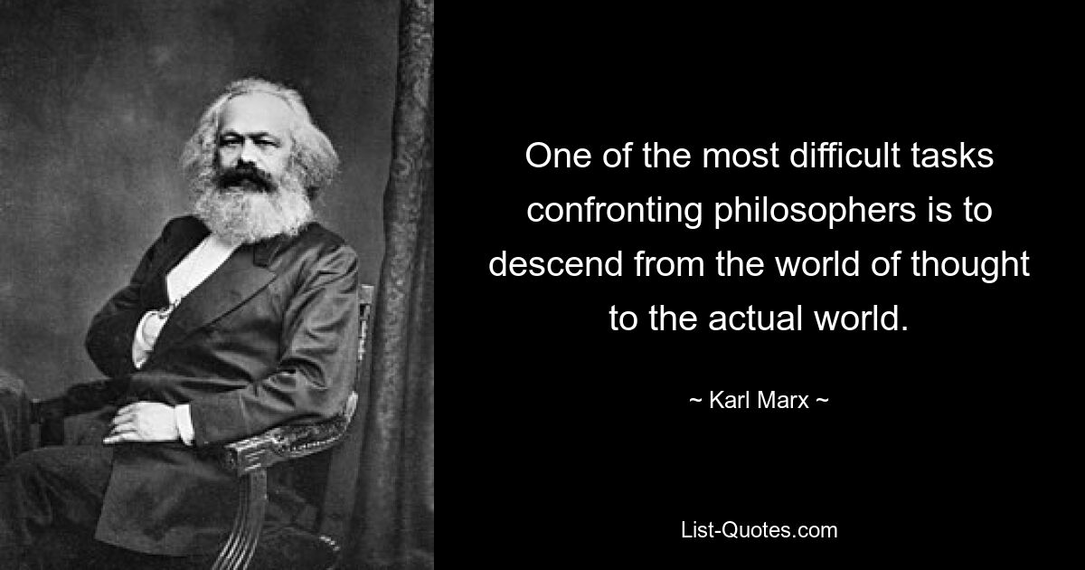 One of the most difficult tasks confronting philosophers is to descend from the world of thought to the actual world. — © Karl Marx