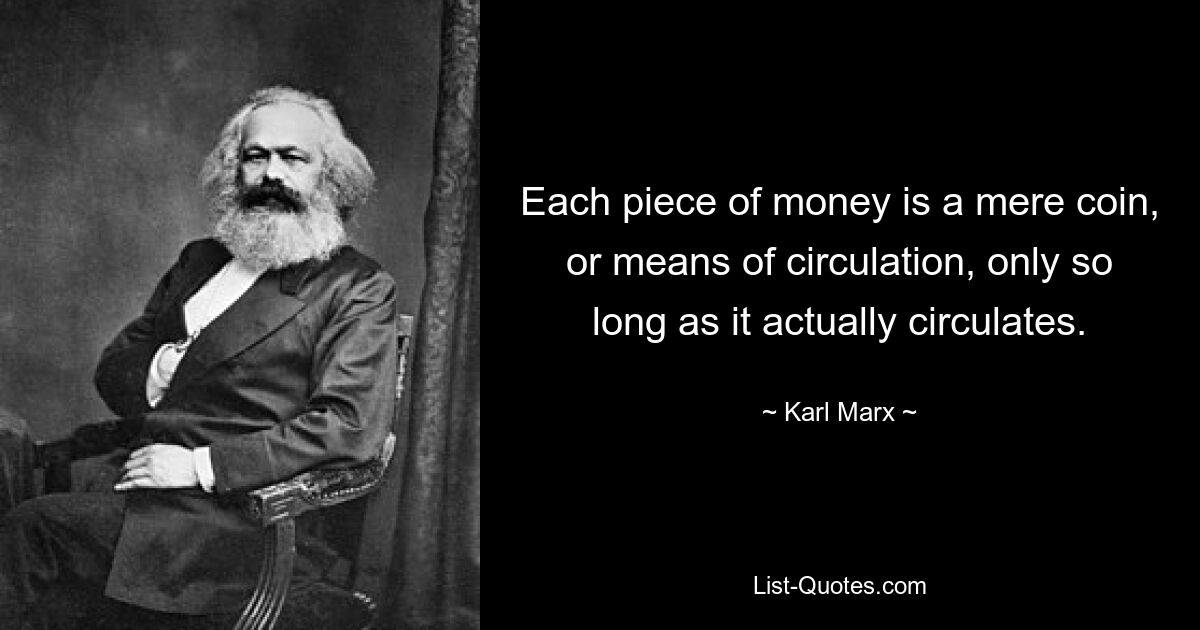 Each piece of money is a mere coin, or means of circulation, only so long as it actually circulates. — © Karl Marx