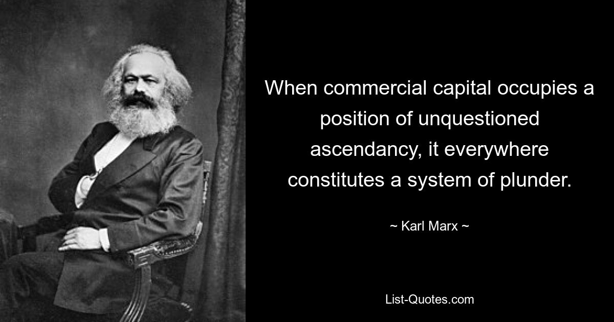 When commercial capital occupies a position of unquestioned ascendancy, it everywhere constitutes a system of plunder. — © Karl Marx