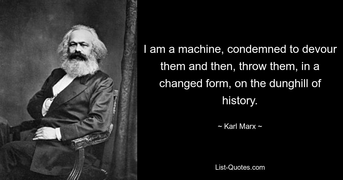 I am a machine, condemned to devour them and then, throw them, in a changed form, on the dunghill of history. — © Karl Marx