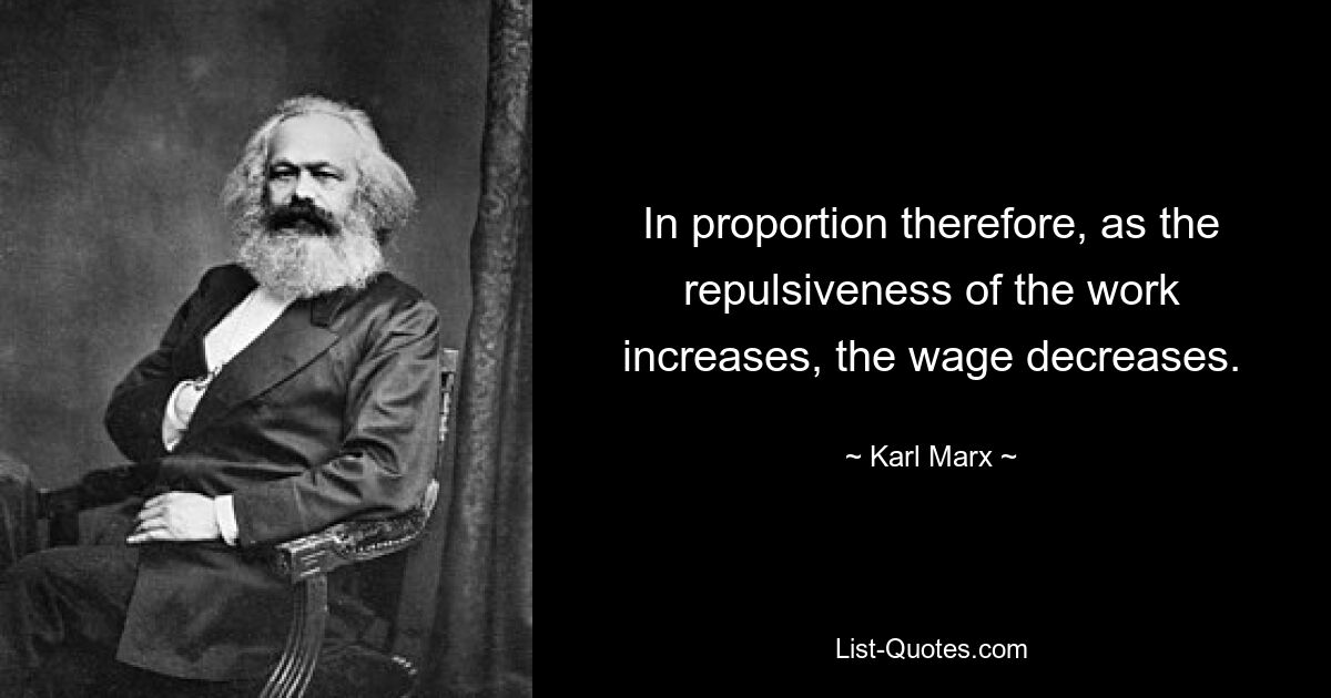 In proportion therefore, as the repulsiveness of the work increases, the wage decreases. — © Karl Marx