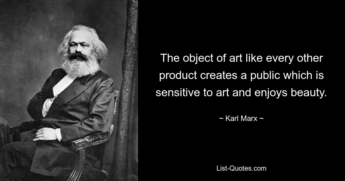 The object of art like every other product creates a public which is sensitive to art and enjoys beauty. — © Karl Marx