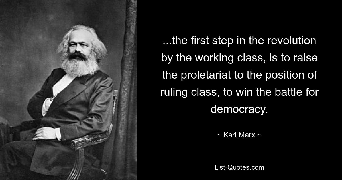 ...the first step in the revolution by the working class, is to raise the proletariat to the position of ruling class, to win the battle for democracy. — © Karl Marx