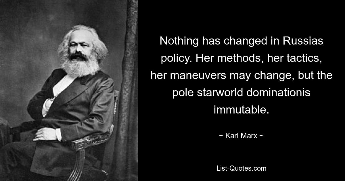 Nothing has changed in Russias policy. Her methods, her tactics, her maneuvers may change, but the pole starworld dominationis immutable. — © Karl Marx