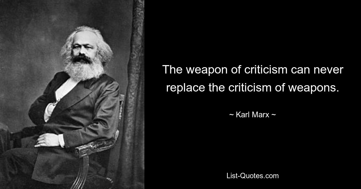 The weapon of criticism can never replace the criticism of weapons. — © Karl Marx