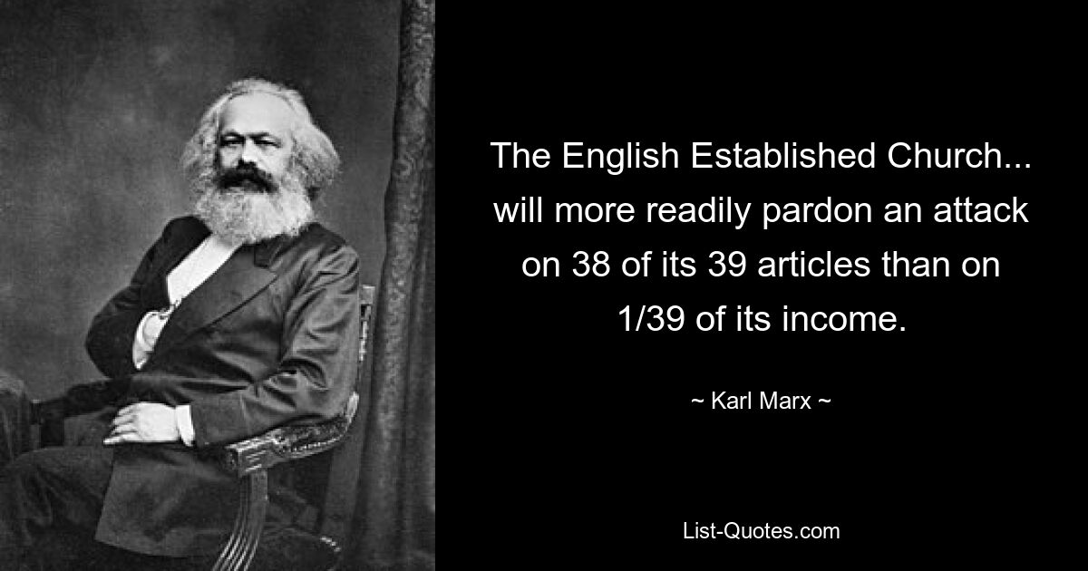 The English Established Church... will more readily pardon an attack on 38 of its 39 articles than on 1/39 of its income. — © Karl Marx