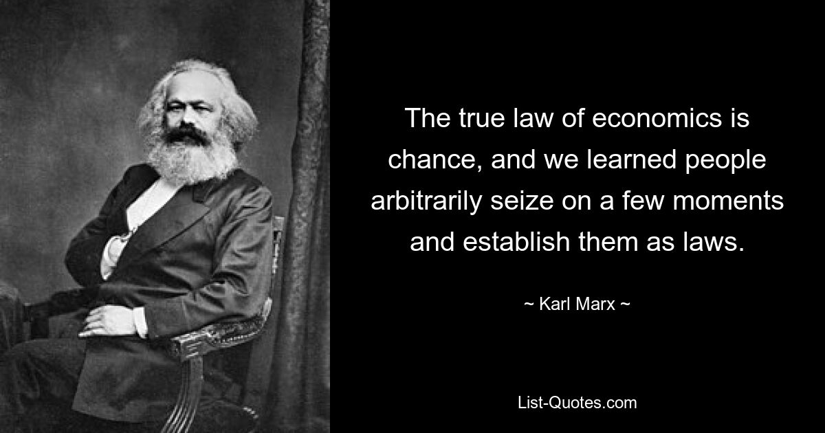 The true law of economics is chance, and we learned people arbitrarily seize on a few moments and establish them as laws. — © Karl Marx