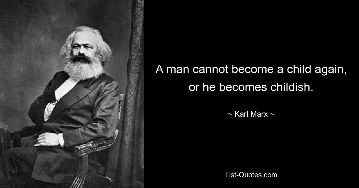 A man cannot become a child again, or he becomes childish. — © Karl Marx