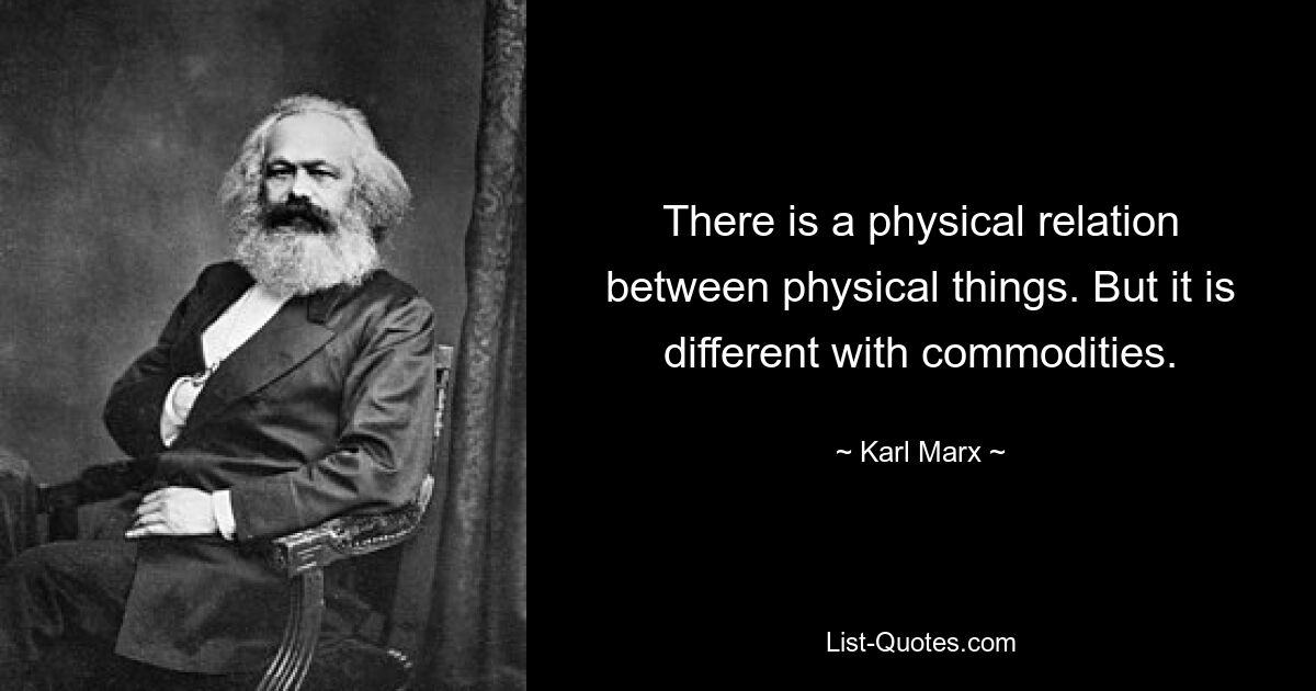 There is a physical relation between physical things. But it is different with commodities. — © Karl Marx