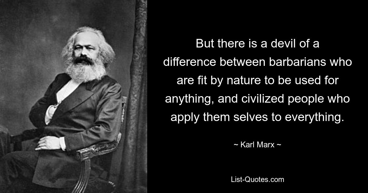 But there is a devil of a difference between barbarians who are fit by nature to be used for anything, and civilized people who apply them selves to everything. — © Karl Marx