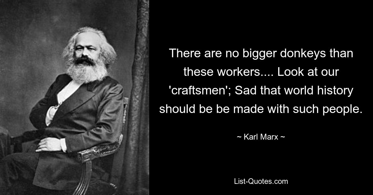 There are no bigger donkeys than these workers.... Look at our 'craftsmen'; Sad that world history should be be made with such people. — © Karl Marx