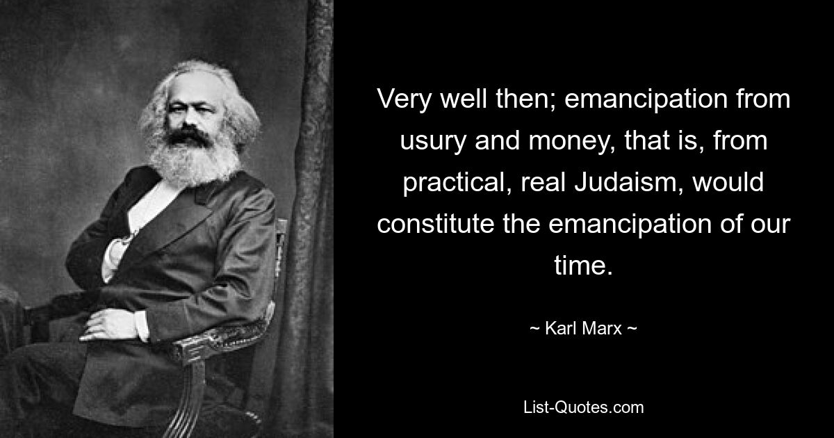 Very well then; emancipation from usury and money, that is, from practical, real Judaism, would constitute the emancipation of our time. — © Karl Marx