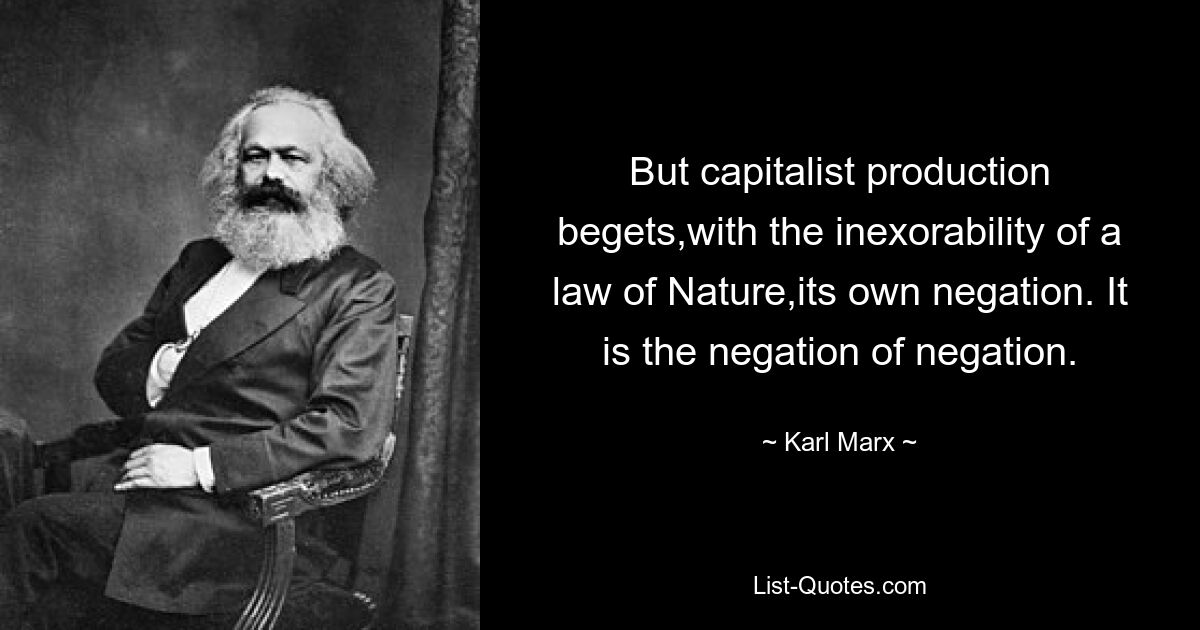 But capitalist production begets,with the inexorability of a law of Nature,its own negation. It is the negation of negation. — © Karl Marx