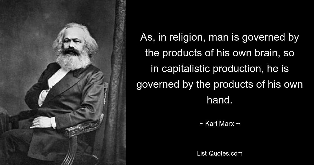 As, in religion, man is governed by the products of his own brain, so in capitalistic production, he is governed by the products of his own hand. — © Karl Marx