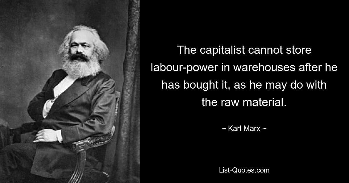 The capitalist cannot store labour-power in warehouses after he has bought it, as he may do with the raw material. — © Karl Marx