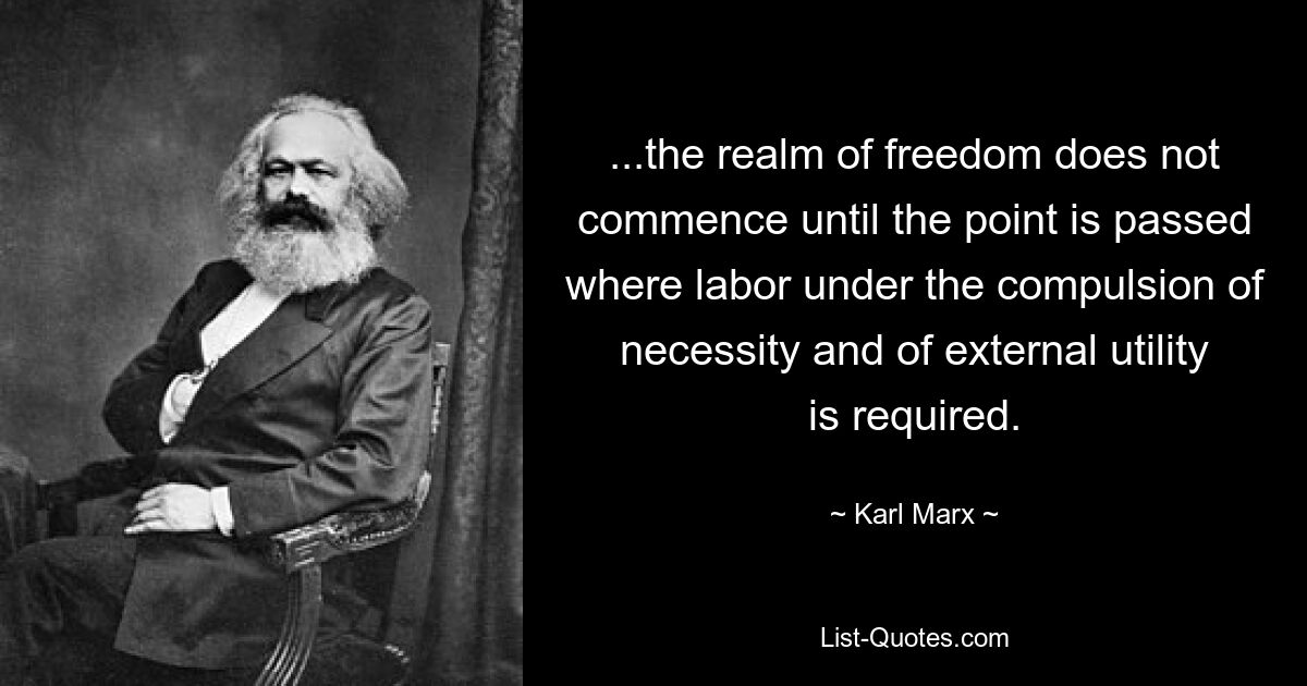 ...the realm of freedom does not commence until the point is passed where labor under the compulsion of necessity and of external utility is required. — © Karl Marx