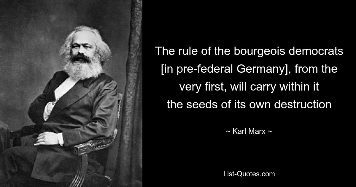 The rule of the bourgeois democrats [in pre-federal Germany], from the very first, will carry within it the seeds of its own destruction — © Karl Marx