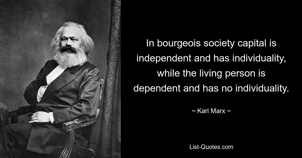 In bourgeois society capital is independent and has individuality, while the living person is dependent and has no individuality. — © Karl Marx