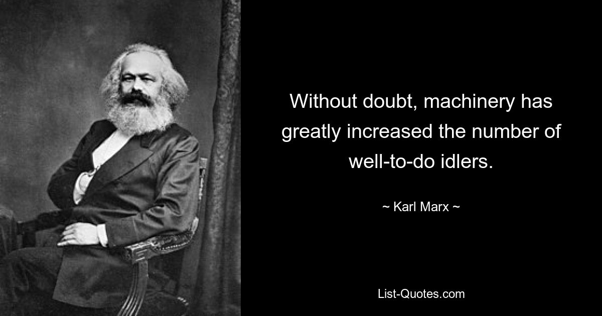 Without doubt, machinery has greatly increased the number of well-to-do idlers. — © Karl Marx