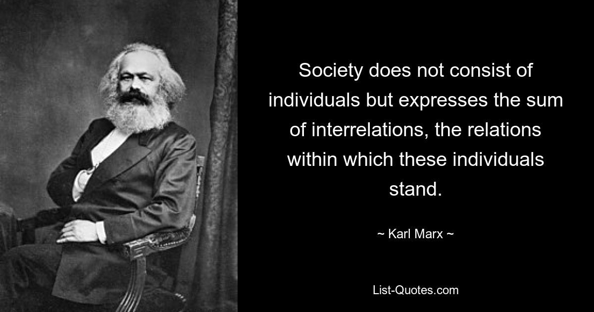 Society does not consist of individuals but expresses the sum of interrelations, the relations within which these individuals stand. — © Karl Marx