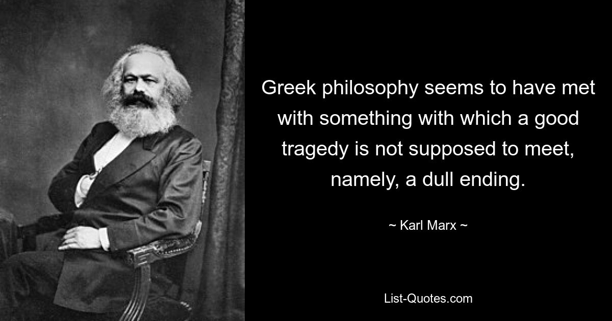 Greek philosophy seems to have met with something with which a good tragedy is not supposed to meet, namely, a dull ending. — © Karl Marx