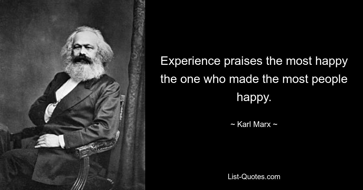 Experience praises the most happy the one who made the most people happy. — © Karl Marx