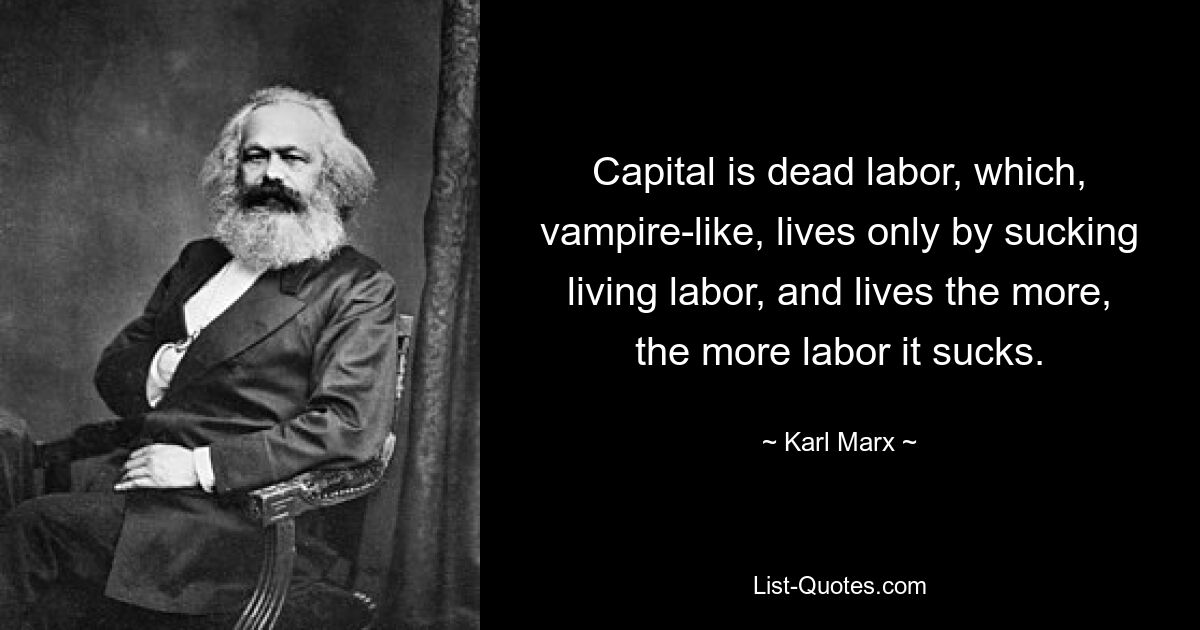 Das Kapital ist tote Arbeit, die, vampirartig, nur dadurch lebt, dass sie lebende Arbeit aussaugt, und zwar umso mehr, je mehr Arbeit sie aussaugt. — © Karl Marx