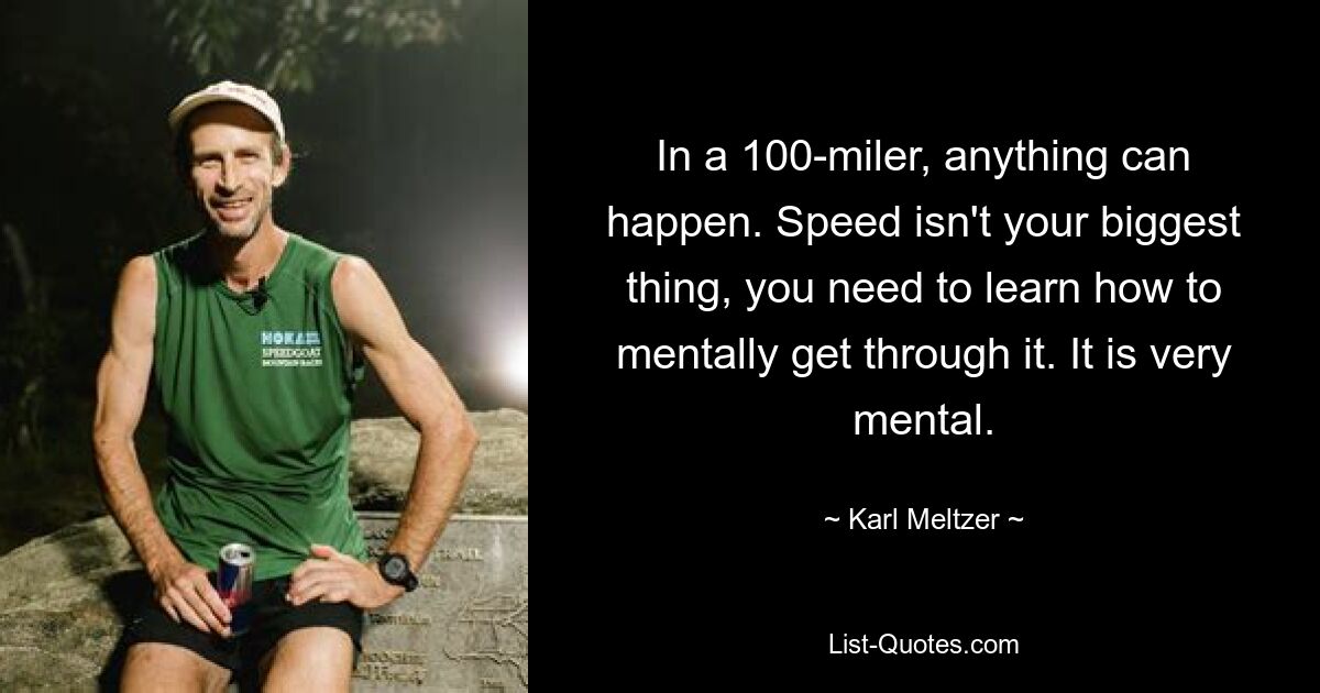 In a 100-miler, anything can happen. Speed isn't your biggest thing, you need to learn how to mentally get through it. It is very mental. — © Karl Meltzer