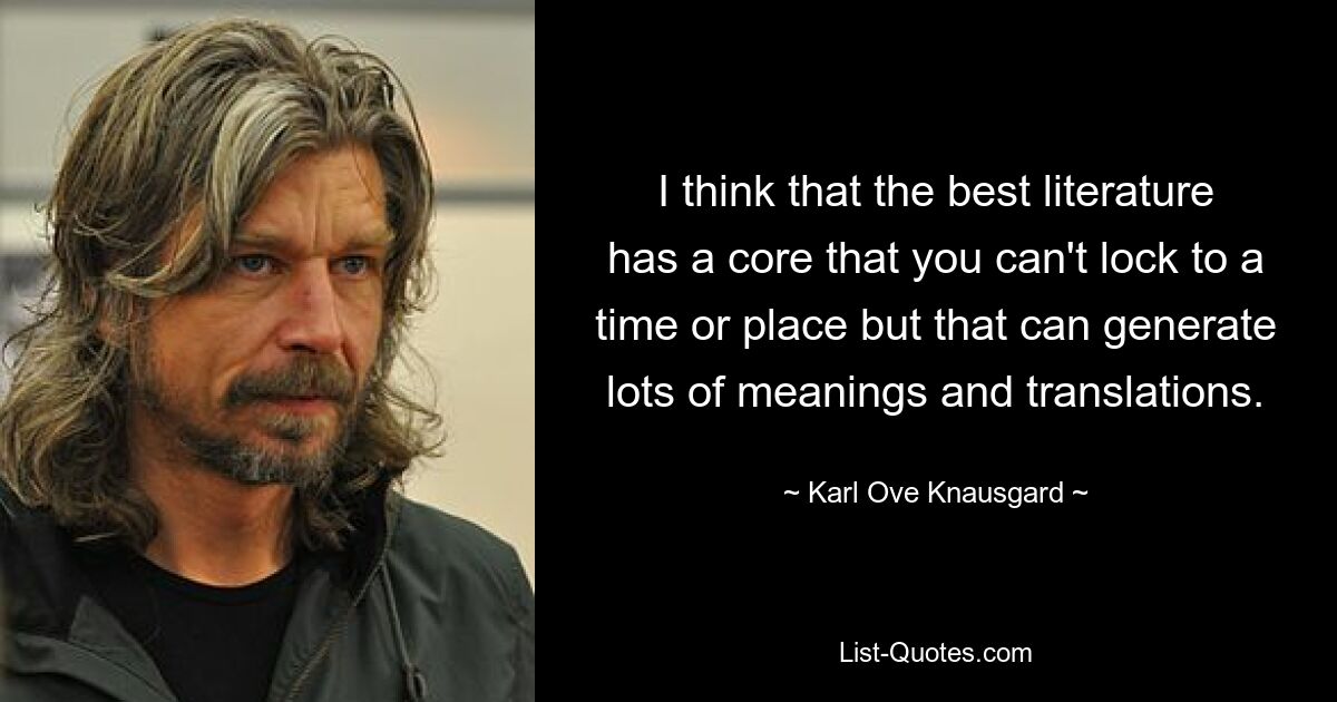 I think that the best literature has a core that you can't lock to a time or place but that can generate lots of meanings and translations. — © Karl Ove Knausgard