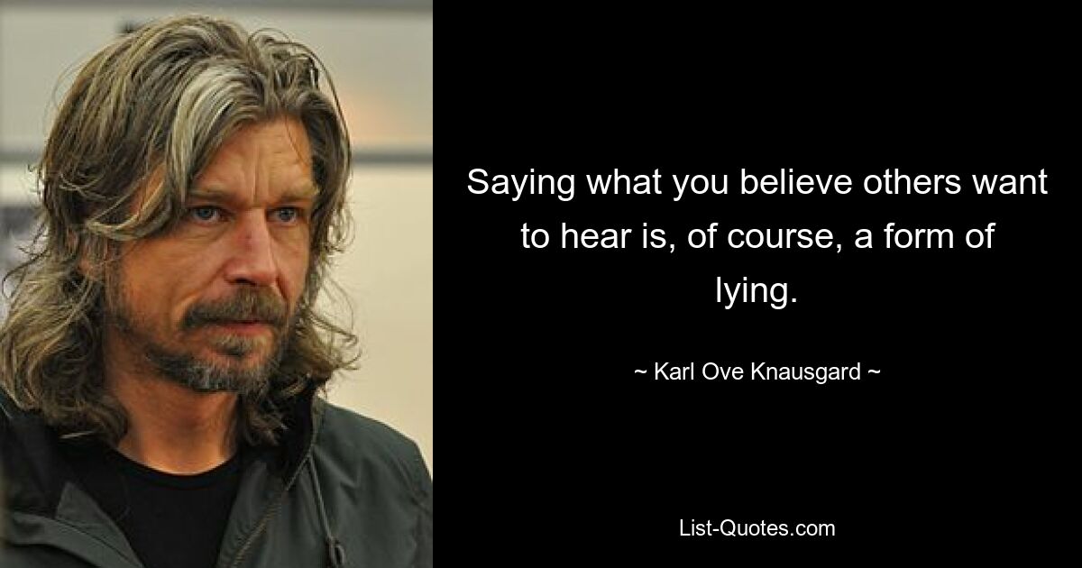 Saying what you believe others want to hear is, of course, a form of lying. — © Karl Ove Knausgard