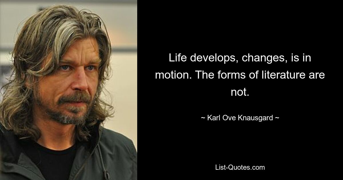 Life develops, changes, is in motion. The forms of literature are not. — © Karl Ove Knausgard