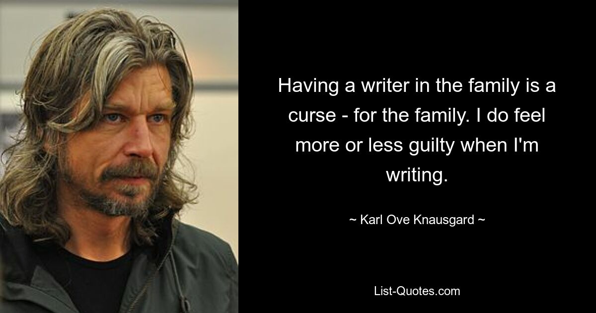 Having a writer in the family is a curse - for the family. I do feel more or less guilty when I'm writing. — © Karl Ove Knausgard