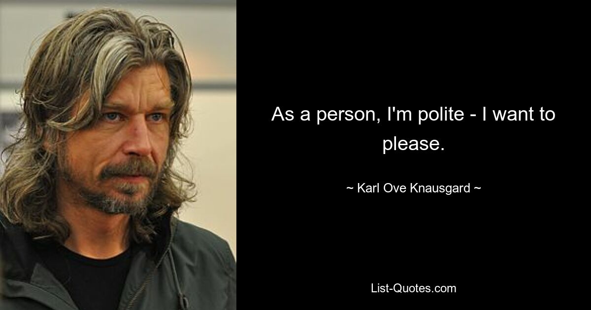 As a person, I'm polite - I want to please. — © Karl Ove Knausgard