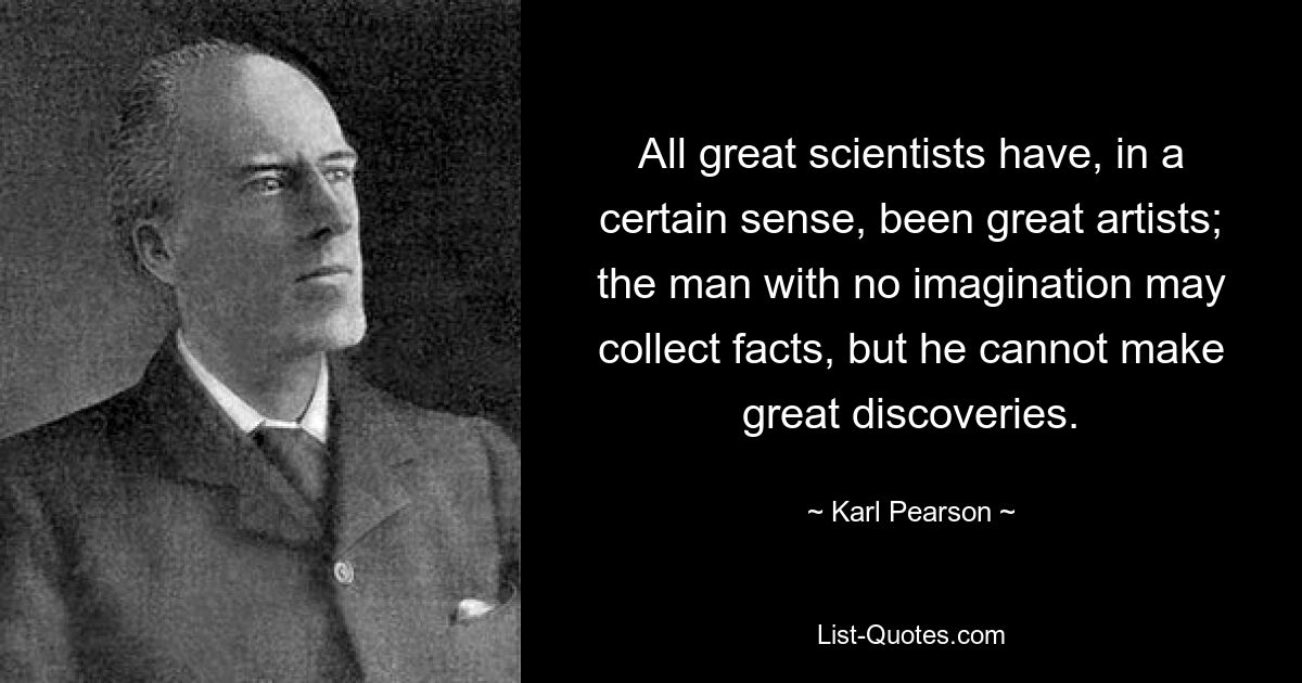 All great scientists have, in a certain sense, been great artists; the man with no imagination may collect facts, but he cannot make great discoveries. — © Karl Pearson