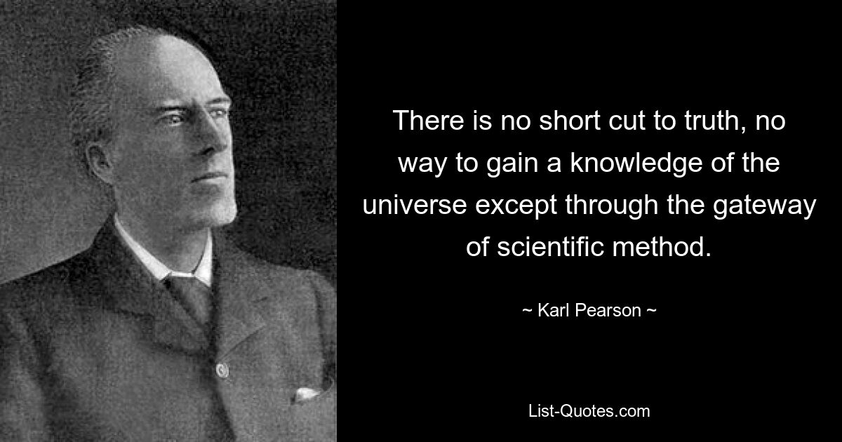 There is no short cut to truth, no way to gain a knowledge of the universe except through the gateway of scientific method. — © Karl Pearson