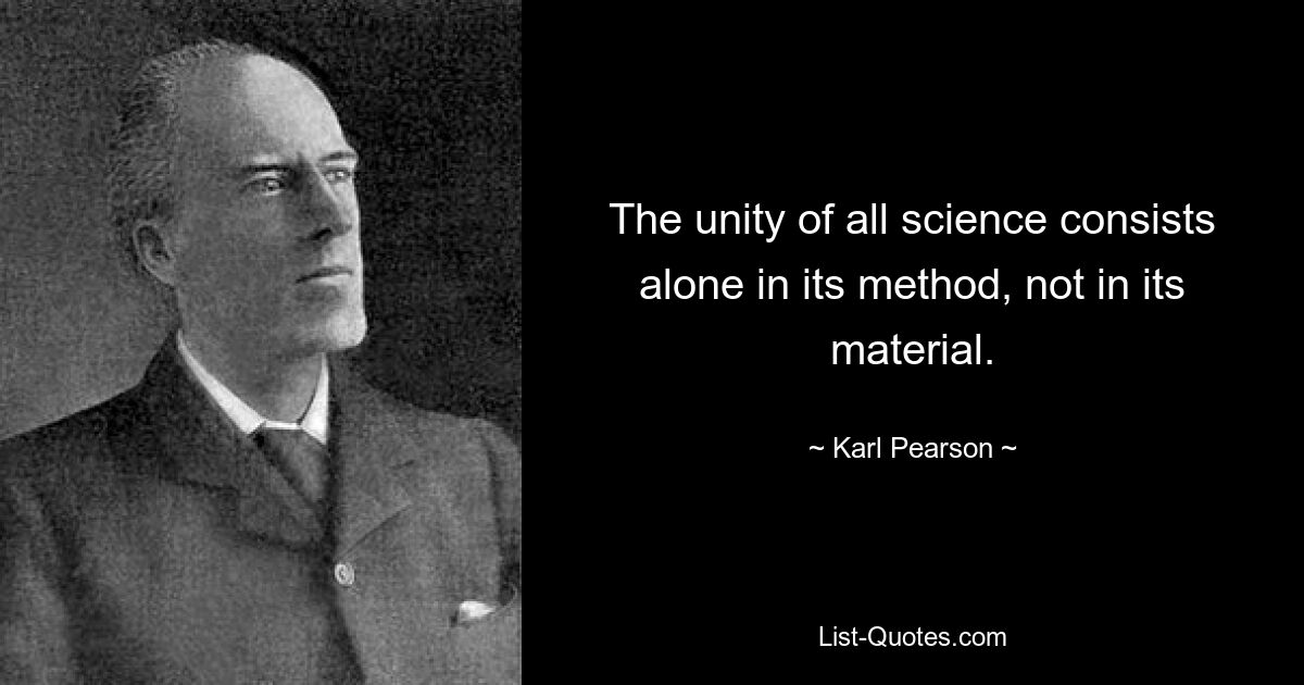 Единство всей науки состоит только в ее методе, а не в ее материале. — © Карл Пирсон 