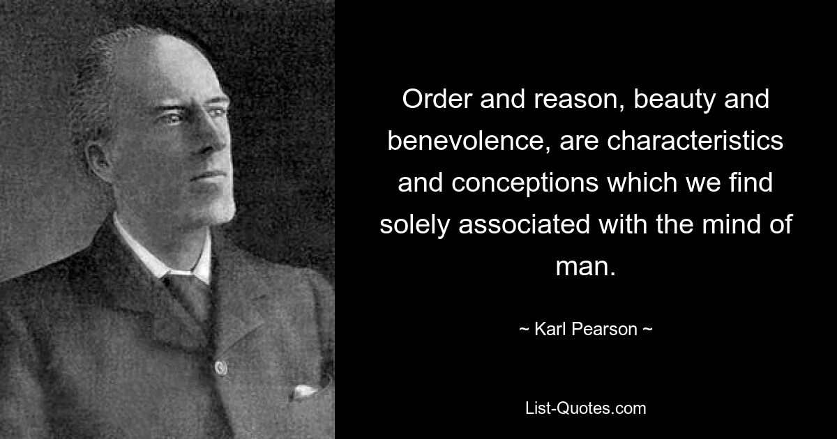 Order and reason, beauty and benevolence, are characteristics and conceptions which we find solely associated with the mind of man. — © Karl Pearson