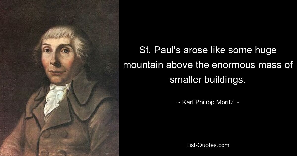 St. Paul's arose like some huge mountain above the enormous mass of smaller buildings. — © Karl Philipp Moritz